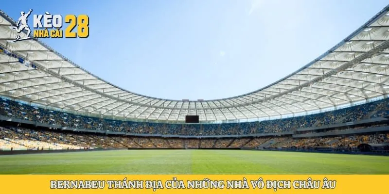 Bernabeu thánh địa của những nhà vô địch châu Âu